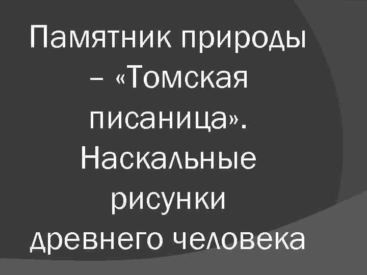 Памятник природы – «Томская писаница» . Наскальные рисунки древнего человека 