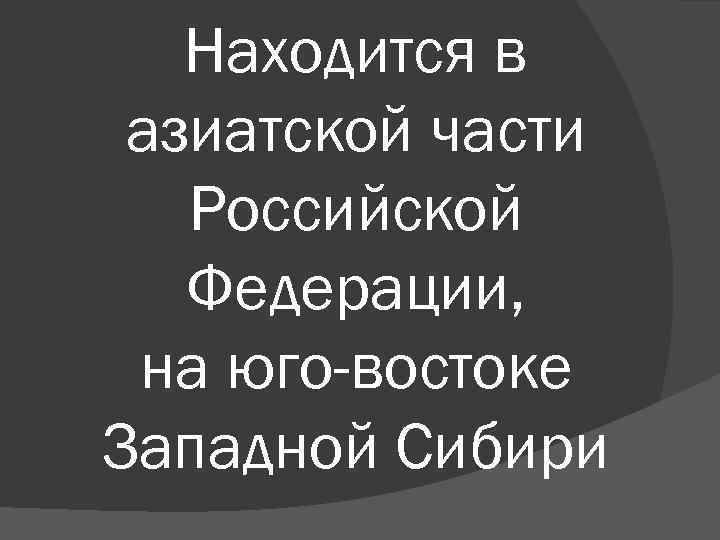 Находится в азиатской части Российской Федерации, на юго-востоке Западной Сибири 