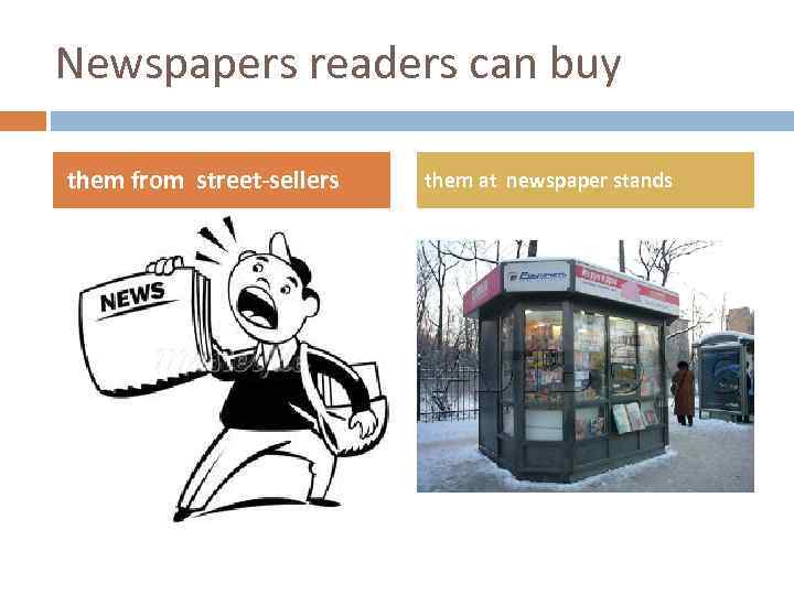 Newspapers readers can buy them from street-sellers them at newspaper stands 