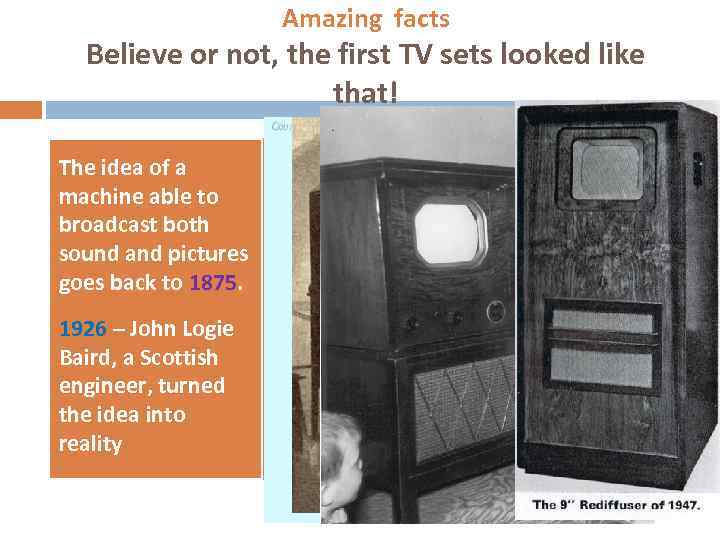 Amazing facts Believe or not, the first TV sets looked like that! The idea