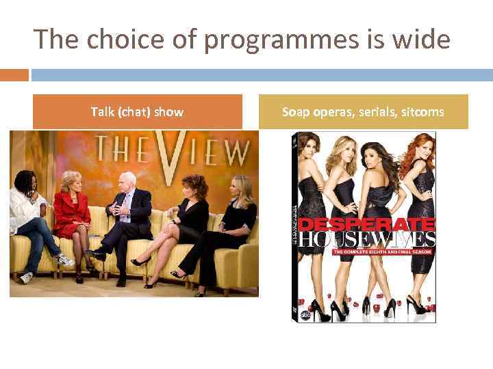 The choice of programmes is wide Talk (chat) show Soap operas, serials, sitcoms 