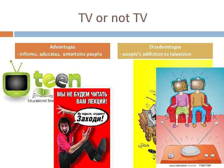 TV or not TV Advantages - informs, educates, entertains people Disadvantages - people’s addiction