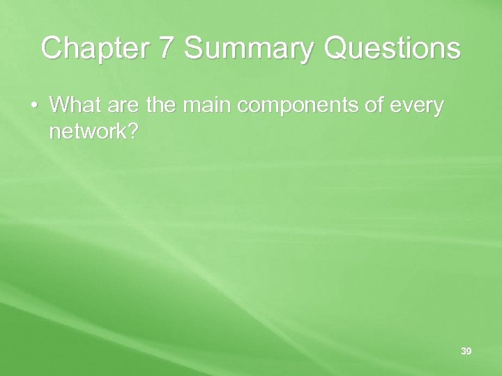 Chapter 7 Summary Questions • What are the main components of every network? 39