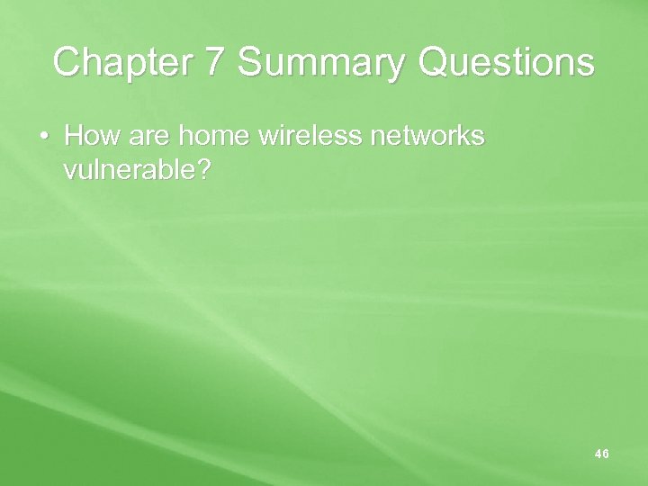 Chapter 7 Summary Questions • How are home wireless networks vulnerable? 46 