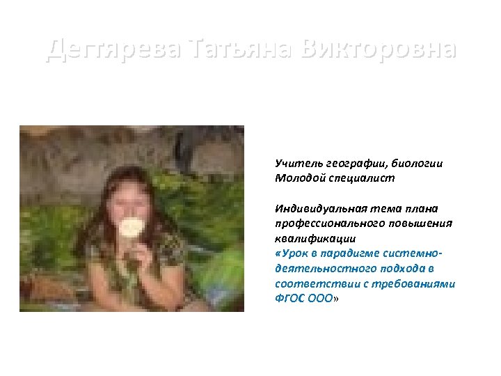 Дегтярева Татьяна Викторовна Учитель географии, биологии Молодой специалист Индивидуальная тема плана профессионального повышения квалификации
