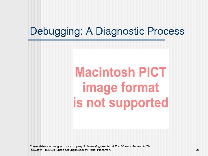 Debugging: A Diagnostic Process These slides are designed to accompany Software Engineering: A Practitioner’s