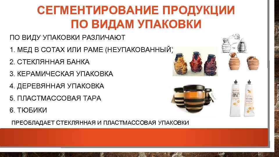 СЕГМЕНТИРОВАНИЕ ПРОДУКЦИИ ПО ВИДАМ УПАКОВКИ ПО ВИДУ УПАКОВКИ РАЗЛИЧАЮТ 1. МЕД В СОТАХ ИЛИ