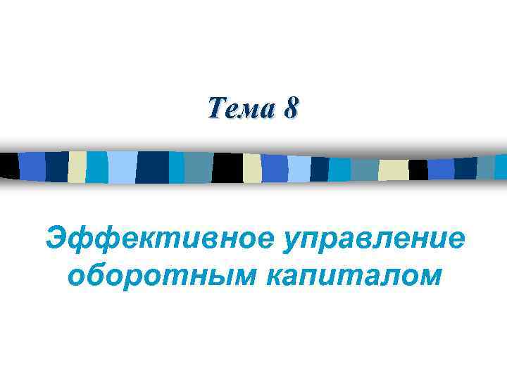 Тема 8 Эффективное управление оборотным капиталом 