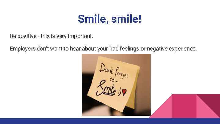 Smile, smile! Be positive - this is very important. Employers don’t want to hear