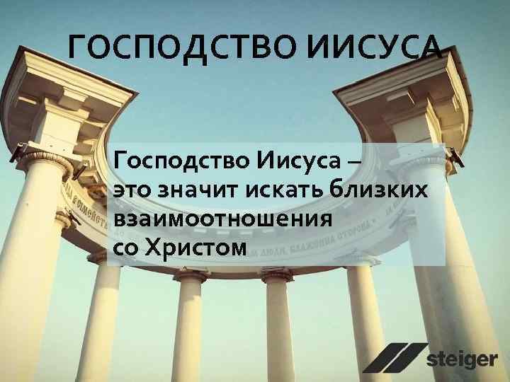 ГОСПОДСТВО ИИСУСА Господство Иисуса – это значит искать близких взаимоотношения со Христом 
