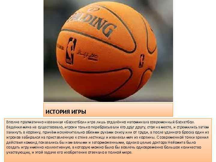 ИСТОРИЯ ИГРЫ Вполне прагматично названная «баскетбол» игра лишь отдалённо напоминала современный баскетбол. Ведения мяча