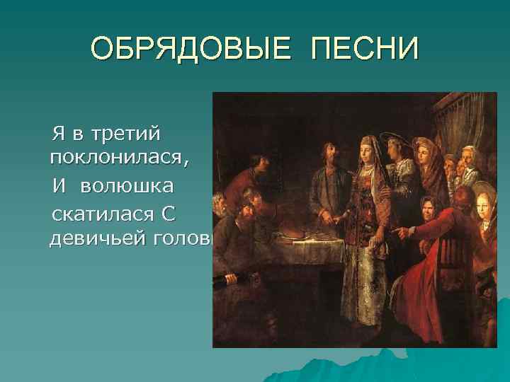 ОБРЯДОВЫЕ ПЕСНИ Я в третий поклонилася, И волюшка скатилася С девичьей головы. . .