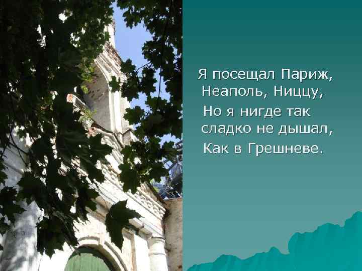  Я посещал Париж, Неаполь, Ниццу, Но я нигде так сладко не дышал, Как