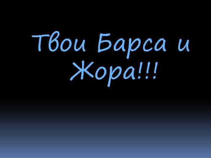 Твои Барса и Жора!!! 