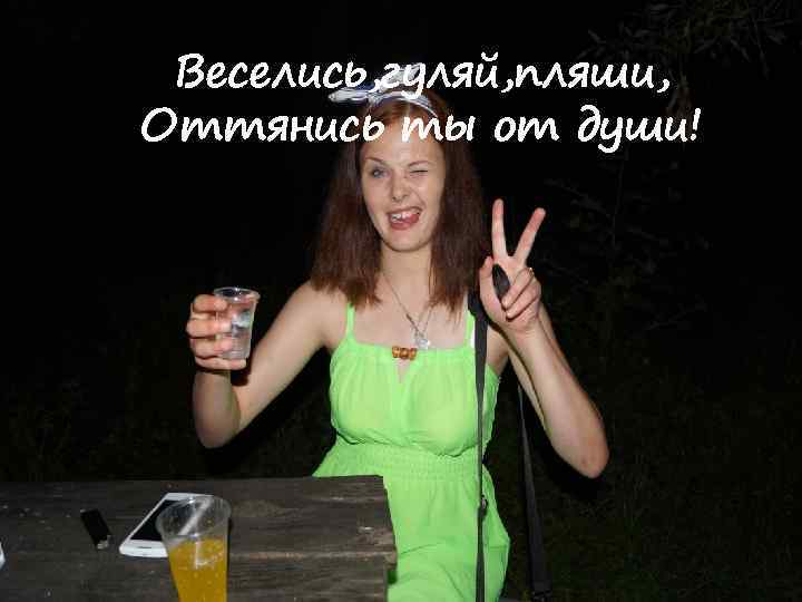 Веселись, гуляй, пляши, Оттянись ты от души! 