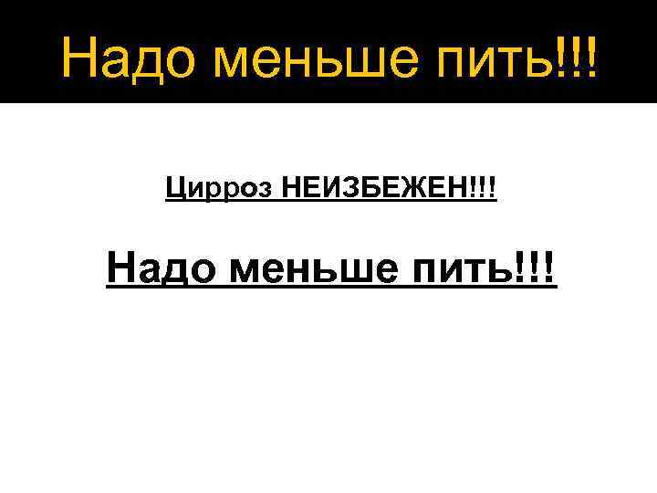 Надо меньше пить!!! Цирроз НЕИЗБЕЖЕН!!! Надо меньше пить!!! 