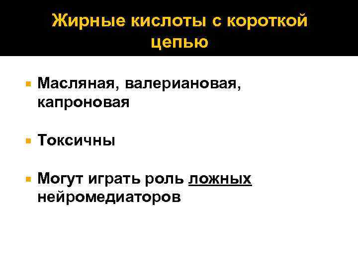 Жирные кислоты с короткой цепью Масляная, валериановая, капроновая Токсичны Могут играть роль ложных нейромедиаторов