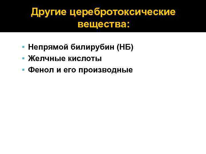 Другие церебротоксические вещества: Непрямой билирубин (НБ) Желчные кислоты Фенол и его производные 