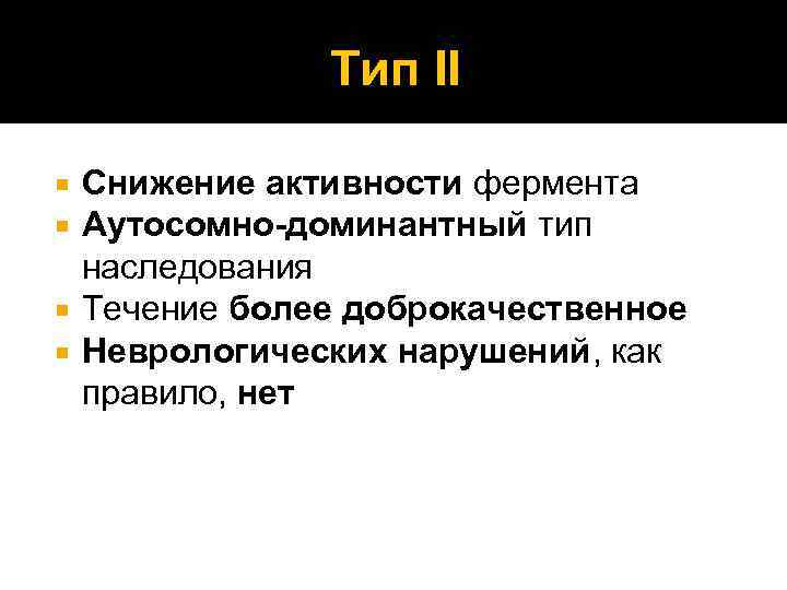 Тип II Снижение активности фермента Аутосомно-доминантный тип наследования Течение более доброкачественное Неврологических нарушений, как