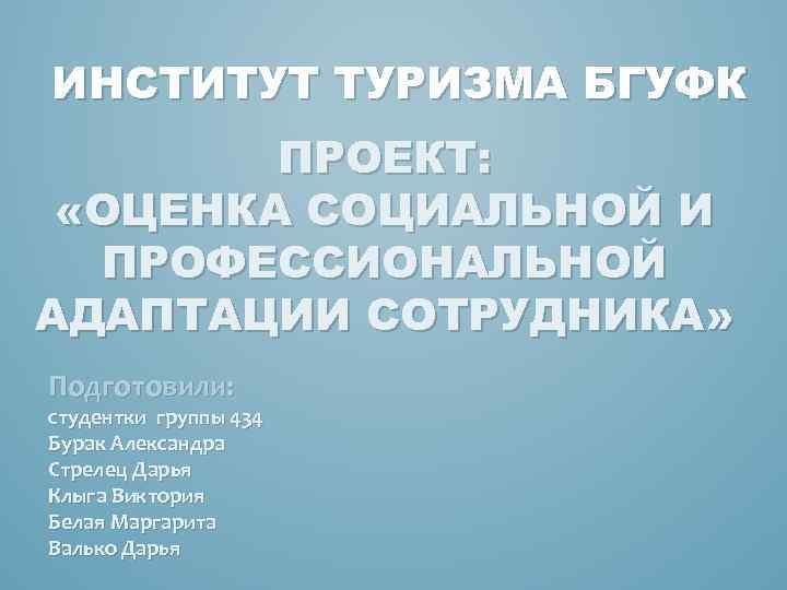 ИНСТИТУТ ТУРИЗМА БГУФК ПРОЕКТ: «ОЦЕНКА СОЦИАЛЬНОЙ И ПРОФЕССИОНАЛЬНОЙ АДАПТАЦИИ СОТРУДНИКА» Подготовили: студентки группы 434