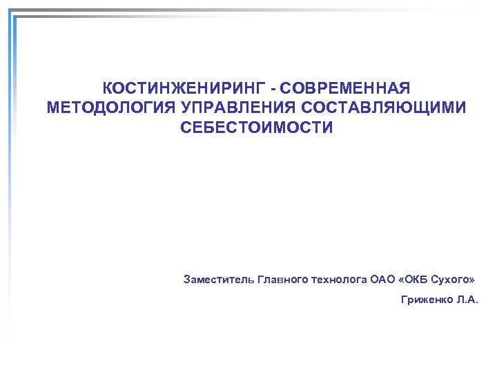 КОСТИНЖЕНИРИНГ - СОВРЕМЕННАЯ МЕТОДОЛОГИЯ УПРАВЛЕНИЯ СОСТАВЛЯЮЩИМИ СЕБЕСТОИМОСТИ Заместитель Главного технолога ОАО «ОКБ Сухого» Гриженко