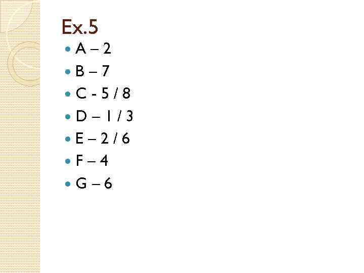 Ex. 5 A– 2 B– 7 C-5/8 D– 1/3 E– 2/6 F– 4 G–