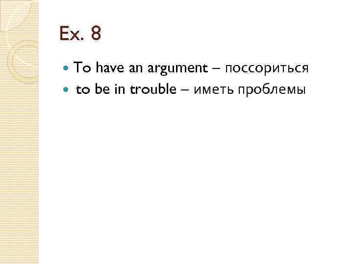 Ex. 8 To have an argument – поссориться to be in trouble – иметь