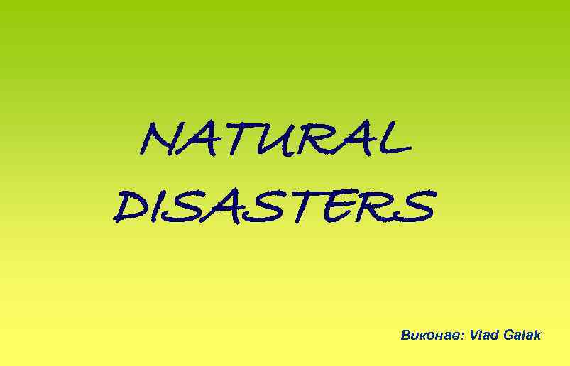 NATURAL DISASTERS Виконав: Vlad Galak 