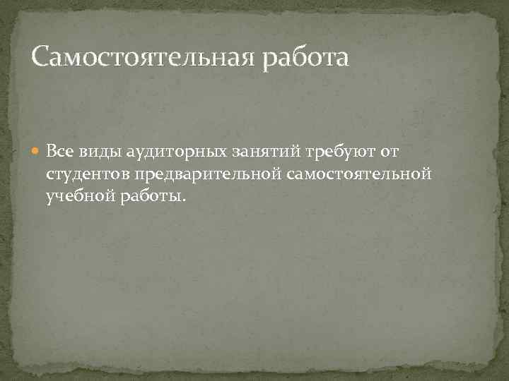 Самостоятельная работа Все виды аудиторных занятий требуют от студентов предварительной самостоятельной учебной работы. 