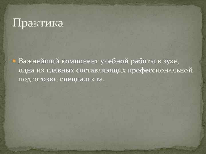 Практика Важнейший компонент учебной работы в вузе, одна из главных составляющих профессиональной подготовки специалиста.