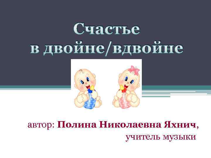 Счастье в двойне/вдвойне автор: Полина Николаевна Яхнич, учитель музыки 