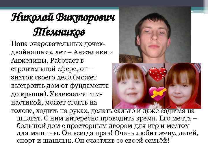 Николай Викторович Темников Папа очаровательных дочекдвойняшек 4 лет – Анжелики и Анжелины. Работает в