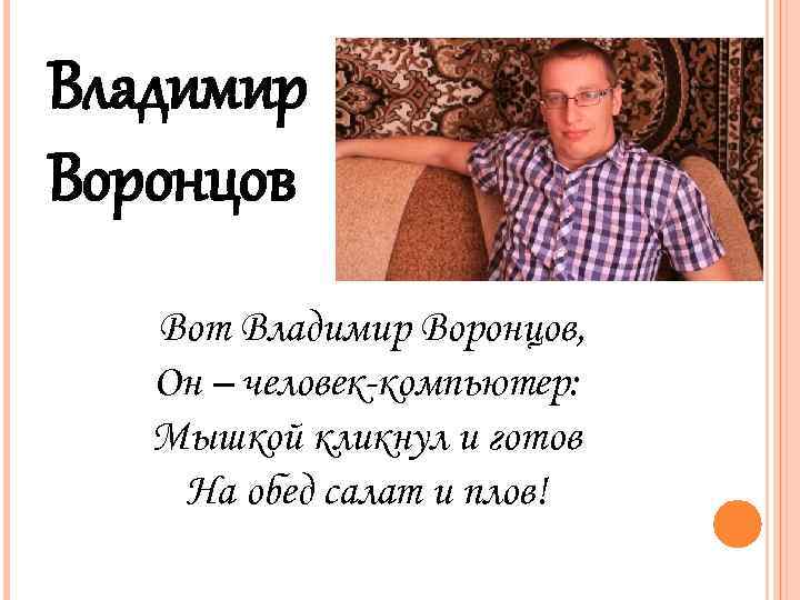 Владимир Воронцов Вот Владимир Воронцов, Он – человек-компьютер: Мышкой кликнул и готов На обед
