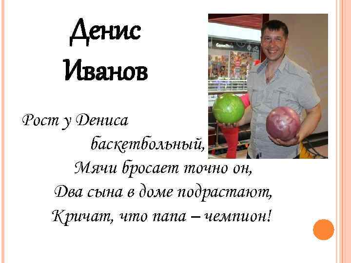 Денис Иванов Рост у Дениса баскетбольный, Мячи бросает точно он, Два сына в доме