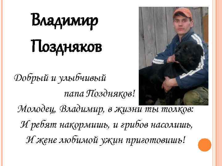 Владимир Поздняков Добрый и улыбчивый папа Поздняков! Молодец, Владимир, в жизни ты толков: И