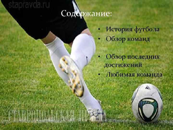 Содержание: • История футбола • Обзор команд • Обзор последних достижений • Любимая команда