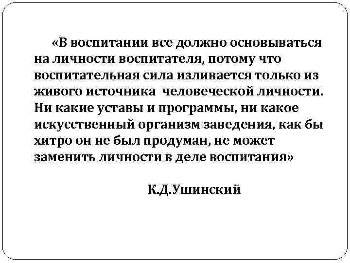  «В воспитании все должно основываться на личности воспитателя, потому что воспитательная сила изливается