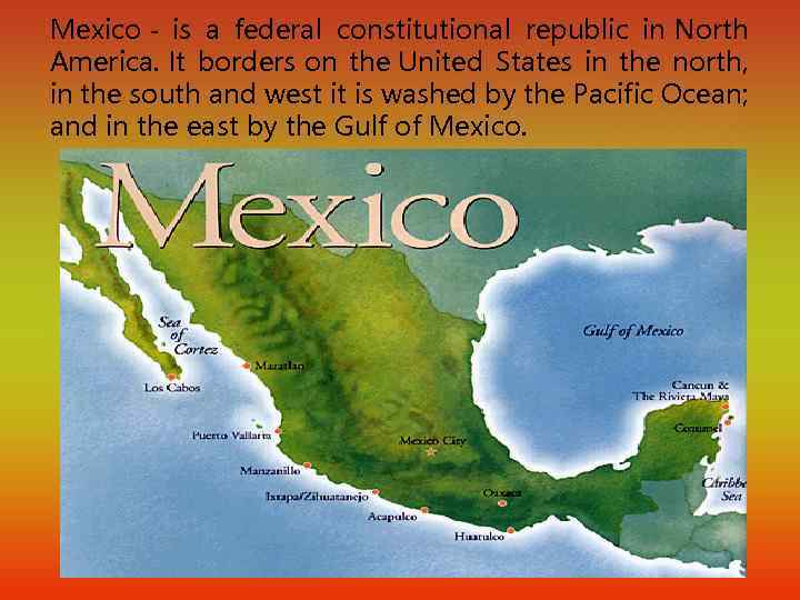 Mexico - is a federal constitutional republic in North America. It borders on the