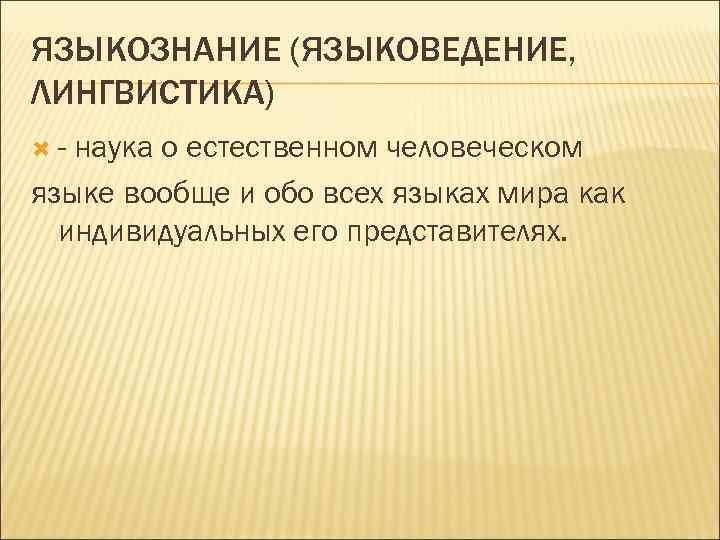 ЯЗЫКОЗНАНИЕ (ЯЗЫКОВЕДЕНИЕ, ЛИНГВИСТИКА) - наука о естественном человеческом языке вообще и обо всех языках