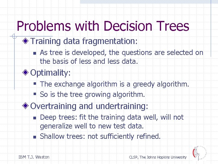 Problems with Decision Trees Training data fragmentation: n As tree is developed, the questions