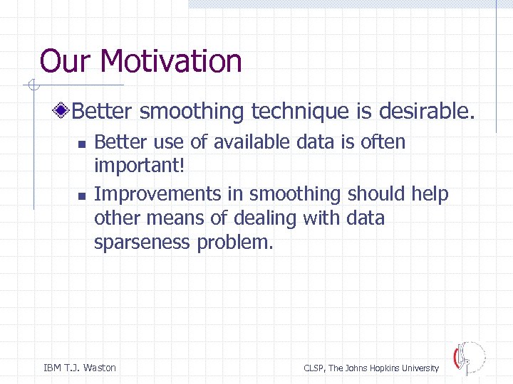Our Motivation Better smoothing technique is desirable. n n Better use of available data