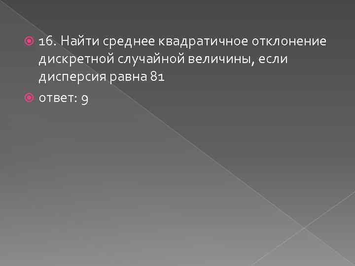 16. Найти среднее квадратичное отклонение дискретной случайной величины, если дисперсия равна 81 ответ: 9