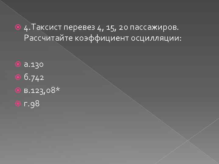  4. Таксист перевез 4, 15, 20 пассажиров. Рассчитайте коэффициент осцилляции: а. 130 б.