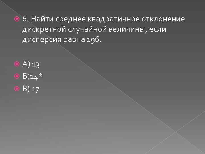  6. Найти среднее квадратичное отклонение дискретной случайной величины, если дисперсия равна 196. А)