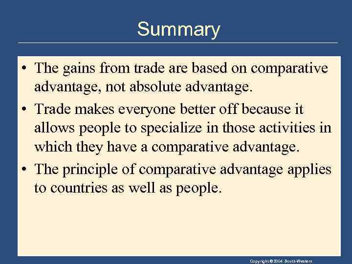 Summary • The gains from trade are based on comparative advantage, not absolute advantage.