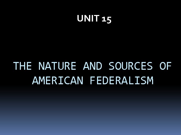 UNIT 15 THE NATURE AND SOURCES OF AMERICAN FEDERALISM 