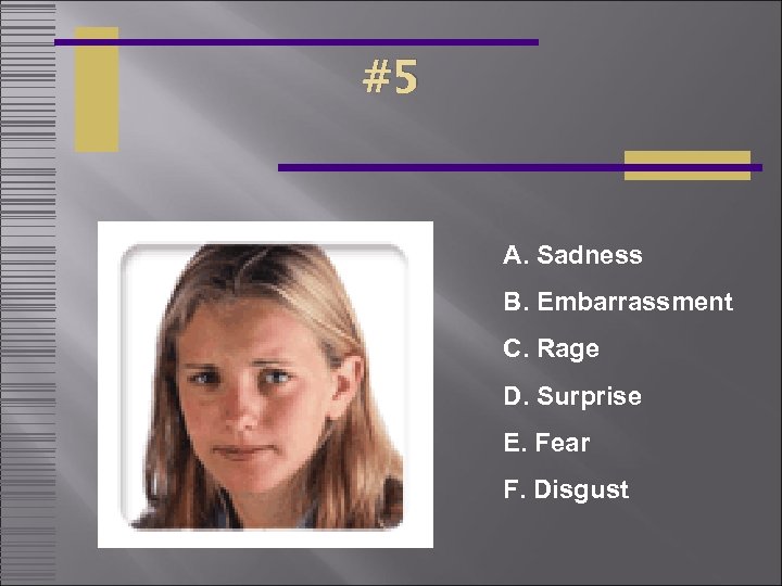 #5 A. Sadness B. Embarrassment C. Rage D. Surprise E. Fear F. Disgust 