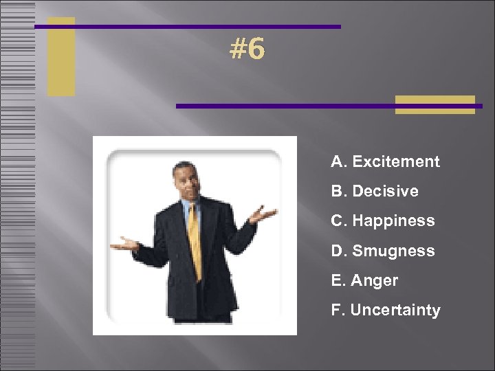 #6 A. Excitement B. Decisive C. Happiness D. Smugness E. Anger F. Uncertainty 