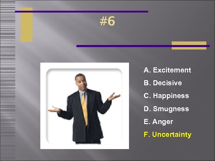 #6 A. Excitement B. Decisive C. Happiness D. Smugness E. Anger F. Uncertainty 