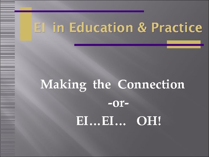 EI in Education & Practice Making the Connection -or. EI…EI… OH! 
